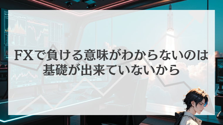 【結論】FXで負ける意味がわからないのは基礎が出来ていないから