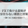【回答公開】FXで負ける意味が分からない原因と対策｜勝てない仕組みを紹介